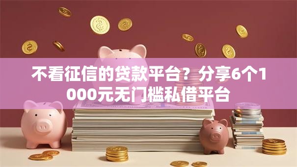 不看征信的贷款平台?分享6个1000元无门槛私借平台 不看征信的贷款平台?分享6个1000元无门槛私借平台