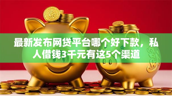 最新发布网贷平台哪个好下款,私人借钱3千元有这5个渠道 最新发布网贷平台哪个好下款,私人借钱3千元有这5个渠道