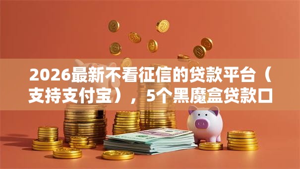 2026最新不看征信的贷款平台(支持支付宝),5个黑魔盒贷款口子入口2025无私分享 2026最新不看征信的贷款平台(支持支付宝),5个黑魔盒贷款口子入口2025无私分享
