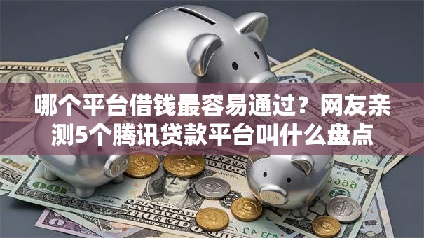 哪个平台借钱最容易通过?网友亲测5个腾讯贷款平台叫什么盘点 哪个平台借钱最容易通过?网友亲测5个腾讯贷款平台叫什么盘点