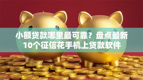 小额贷款哪里最可靠?盘点最新10个征信花手机上贷款软件 小额贷款哪里最可靠?盘点最新10个征信花手机上贷款软件