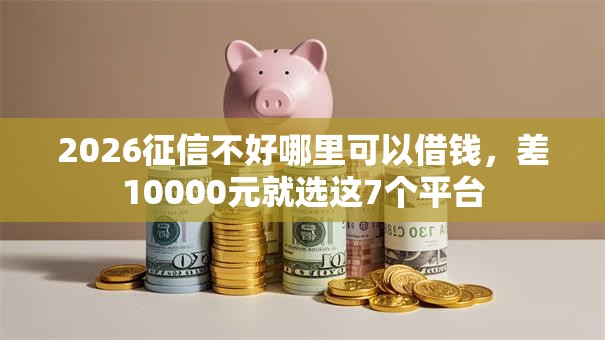 2026征信不好哪里可以借钱,差10000元就选这7个平台 2026征信不好哪里可以借钱,差10000元就选这7个平台