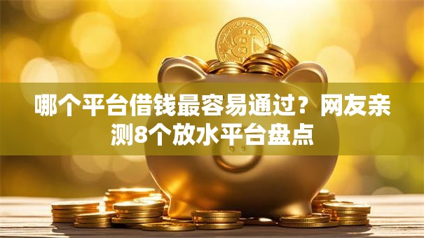 哪个平台借钱最容易通过?网友亲测8个放水平台盘点 哪个平台借钱最容易通过?网友亲测8个放水平台盘点