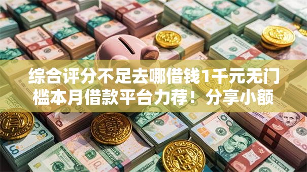 综合评分不足去哪借钱1千元无门槛本月借款平台力荐!分享小额网贷口子1千元无门槛借款 综合评分不足去哪借钱1千元无门槛本月借款平台力荐!分享小额网贷口子1千元无门槛借款