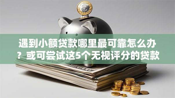 遇到小额贷款哪里最可靠怎么办?或可尝试这5个无视评分的贷款口子 遇到小额贷款哪里最可靠怎么办?或可尝试这5个无视评分的贷款口子