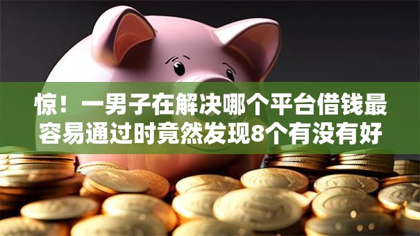 惊!一男子在解决哪个平台借钱最容易通过时竟然发现8个有没有好的贷款平台,事后分享了出来 惊!一男子在解决哪个平台借钱最容易通过时竟然发现8个有没有好的贷款平台,事后分享了出来