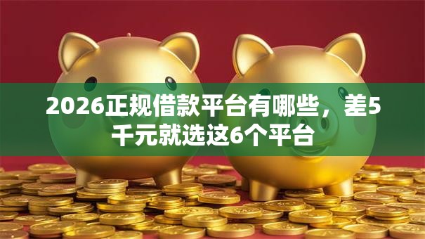 2026正规借款平台有哪些,差5千元就选这6个平台 2026正规借款平台有哪些,差5千元就选这6个平台