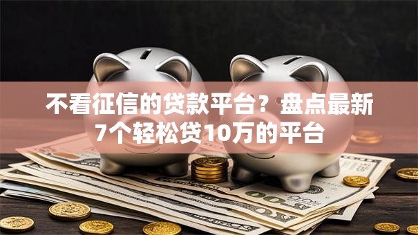 不看征信的贷款平台?盘点最新7个轻松贷10万的平台 不看征信的贷款平台?盘点最新7个轻松贷10万的平台