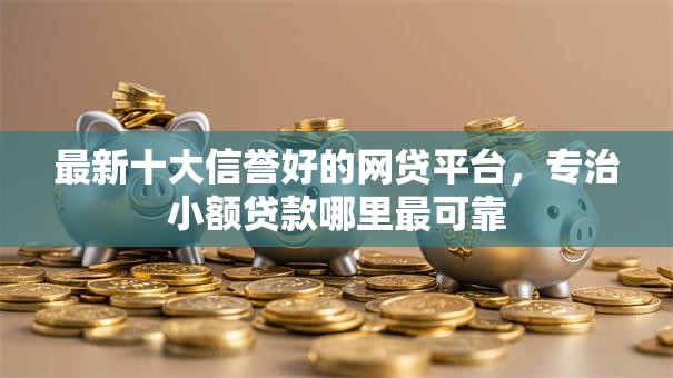最新十大信誉好的网贷平台,专治小额贷款哪里最可靠 最新十大信誉好的网贷平台,专治小额贷款哪里最可靠