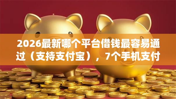 2026最新哪个平台借钱最容易通过(支持支付宝),7个手机支付宝小额贷款的app无私分享 2026最新哪个平台借钱最容易通过(支持支付宝),7个手机支付宝小额贷款的app无私分享