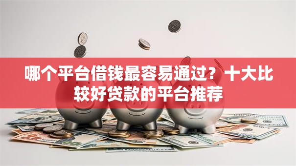 哪个平台借钱最容易通过?十大比较好贷款的平台推荐 哪个平台借钱最容易通过?十大比较好贷款的平台推荐
