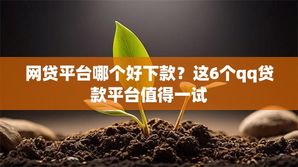 网贷平台哪个好下款？这6个qq贷款平台值得一试