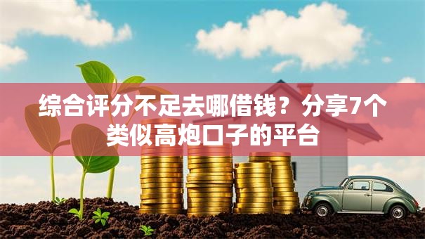 综合评分不足去哪借钱？分享7个类似高炮口子的平台