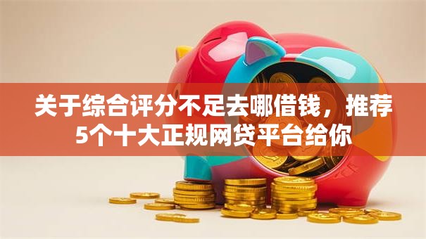 关于综合评分不足去哪借钱,推荐5个十大正规网贷平台给你 关于综合评分不足去哪借钱,推荐5个十大正规网贷平台给你
