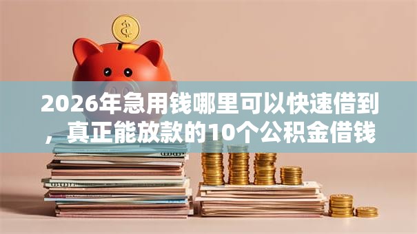 2026年急用钱哪里可以快速借到,真正能放款的10个公积金借钱平台推荐 2026年急用钱哪里可以快速借到,真正能放款的10个公积金借钱平台推荐
