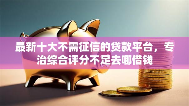 最新十大不需征信的贷款平台,专治综合评分不足去哪借钱 最新十大不需征信的贷款平台,专治综合评分不足去哪借钱