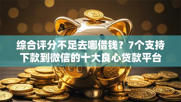 综合评分不足去哪借钱？7个支持下款到微信的十大良心贷款平台