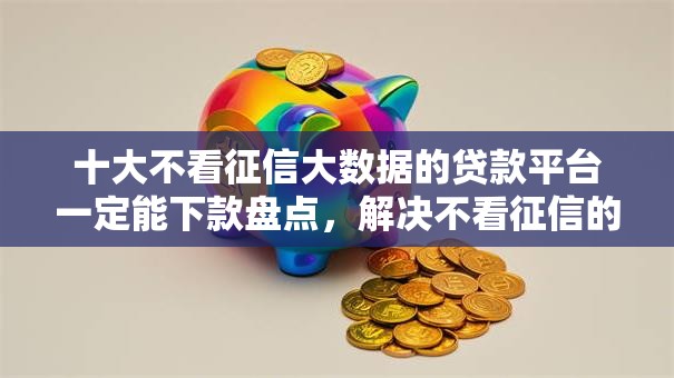 十大不看征信大数据的贷款平台一定能下款盘点,解决不看征信的贷款平台的问题 十大不看征信大数据的贷款平台一定能下款盘点,解决不看征信的贷款平台的问题