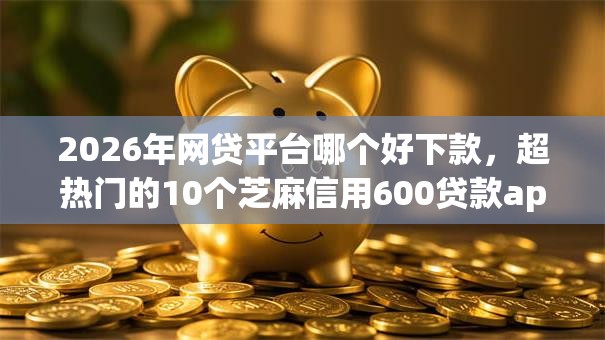 2026年网贷平台哪个好下款,超热门的10个芝麻信用600贷款app推荐 2026年网贷平台哪个好下款,超热门的10个芝麻信用600贷款app推荐