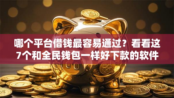 哪个平台借钱最容易通过?看看这7个和全民钱包一样好下款的软件怎么样 哪个平台借钱最容易通过?看看这7个和全民钱包一样好下款的软件怎么样