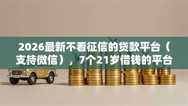 2026最新不看征信的贷款平台(支持微信),7个21岁借钱的平台100%能借到无私分享 2026最新不看征信的贷款平台(支持微信),7个21岁借钱的平台100%能借到无私分享