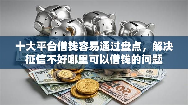十大平台借钱容易通过盘点，解决征信不好哪里可以借钱的问题
