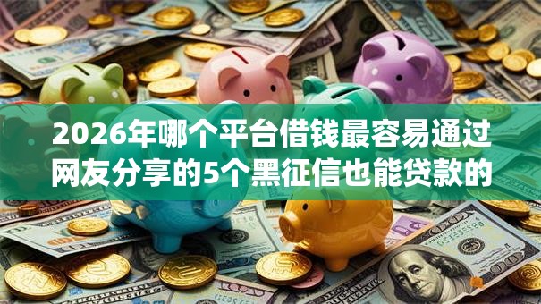 2026年哪个平台借钱最容易通过网友分享的5个黑征信也能贷款的网贷app我觉得不错！
