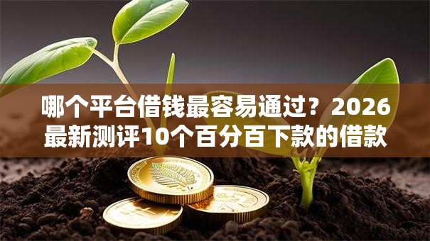 哪个平台借钱最容易通过？2026最新测评10个百分百下款的借款平台