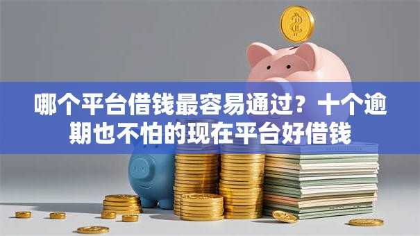 哪个平台借钱最容易通过?十个逾期也不怕的现在平台好借钱 哪个平台借钱最容易通过?十个逾期也不怕的现在平台好借钱