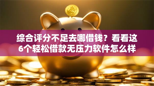 综合评分不足去哪借钱?看看这6个轻松借款无压力软件怎么样 综合评分不足去哪借钱?看看这6个轻松借款无压力软件怎么样