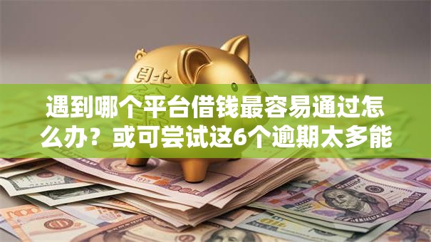 遇到哪个平台借钱最容易通过怎么办？或可尝试这6个逾期太多能下款软件