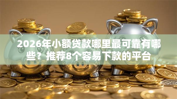 2026年小额贷款哪里最可靠有哪些?推荐8个容易下款的平台 2026年小额贷款哪里最可靠有哪些?推荐8个容易下款的平台