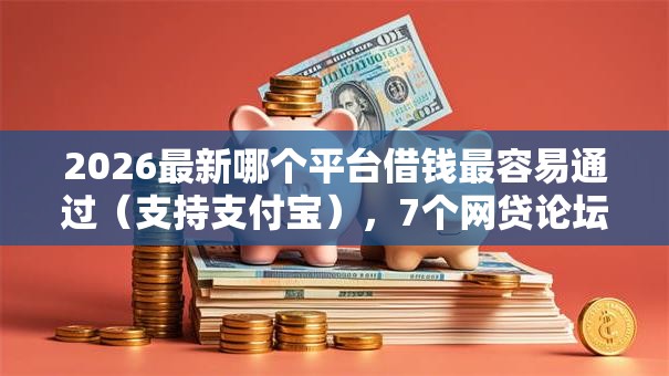 2026最新哪个平台借钱最容易通过(支持支付宝),7个网贷论坛推荐的口子无私分享 2026最新哪个平台借钱最容易通过(支持支付宝),7个网贷论坛推荐的口子无私分享