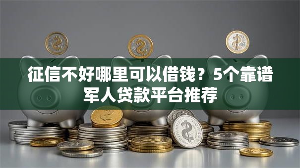 征信不好哪里可以借钱?5个靠谱军人贷款平台推荐 征信不好哪里可以借钱?5个靠谱军人贷款平台推荐