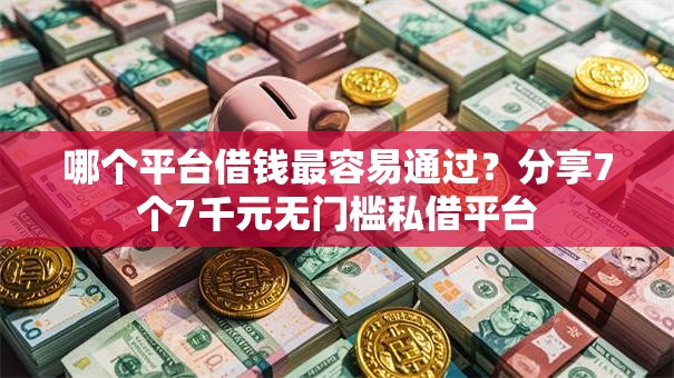 哪个平台借钱最容易通过?分享7个7千元无门槛私借平台 哪个平台借钱最容易通过?分享7个7千元无门槛私借平台