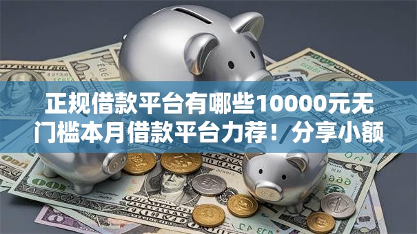 正规借款平台有哪些10000元无门槛本月借款平台力荐!分享小额网贷口子10000元无门槛借款 正规借款平台有哪些10000元无门槛本月借款平台力荐!分享小额网贷口子10000元无门槛借款