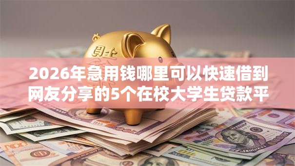 2026年急用钱哪里可以快速借到网友分享的5个在校大学生贷款平台我觉得不错! 2026年急用钱哪里可以快速借到网友分享的5个在校大学生贷款平台我觉得不错!