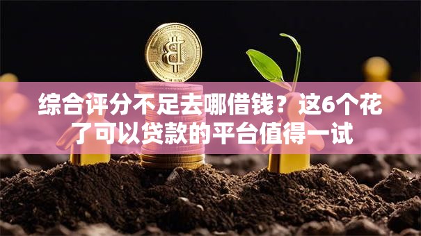 综合评分不足去哪借钱?这6个花了可以贷款的平台值得一试 综合评分不足去哪借钱?这6个花了可以贷款的平台值得一试
