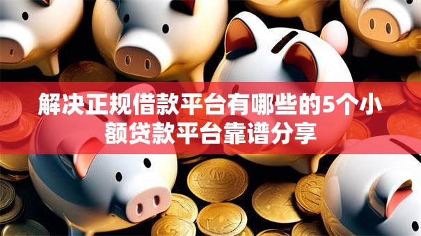解决正规借款平台有哪些的5个小额贷款平台靠谱分享 解决正规借款平台有哪些的5个小额贷款平台靠谱分享