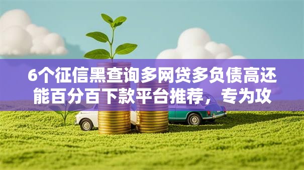 6个征信黑查询多网贷多负债高还能百分百下款平台推荐,专为攻克正规借款平台有哪些难题 6个征信黑查询多网贷多负债高还能百分百下款平台推荐,专为攻克正规借款平台有哪些难题