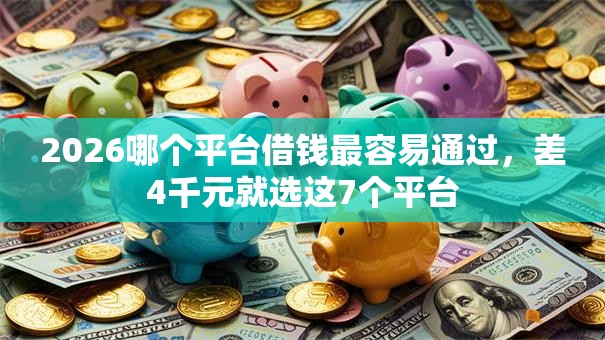 2026哪个平台借钱最容易通过,差4千元就选这7个平台 2026哪个平台借钱最容易通过,差4千元就选这7个平台