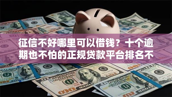 征信不好哪里可以借钱?十个逾期也不怕的正规贷款平台排名不分先后 征信不好哪里可以借钱?十个逾期也不怕的正规贷款平台排名不分先后