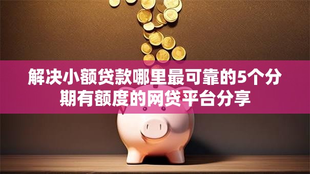 解决小额贷款哪里最可靠的5个分期有额度的网贷平台分享 解决小额贷款哪里最可靠的5个分期有额度的网贷平台分享