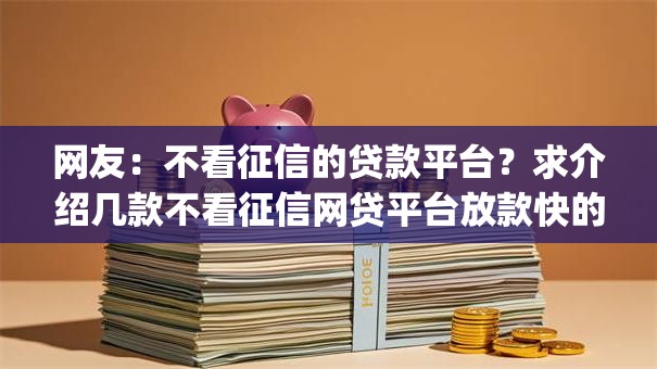 网友:不看征信的贷款平台?求介绍几款不看征信网贷平台放款快的app 网友:不看征信的贷款平台?求介绍几款不看征信网贷平台放款快的app