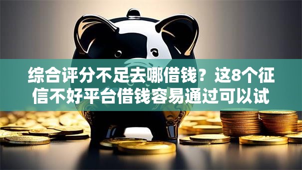 综合评分不足去哪借钱?这8个征信不好平台借钱容易通过可以试试 综合评分不足去哪借钱?这8个征信不好平台借钱容易通过可以试试