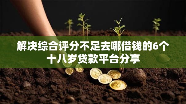 解决综合评分不足去哪借钱的6个十八岁贷款平台分享 解决综合评分不足去哪借钱的6个十八岁贷款平台分享