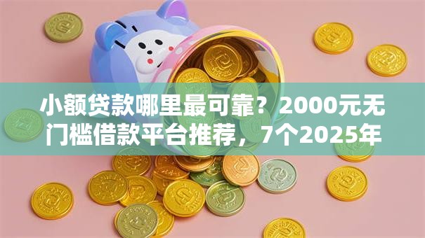 小额贷款哪里最可靠？2000元无门槛借款平台推荐，7个2025年黑户可以下款的口子盘点