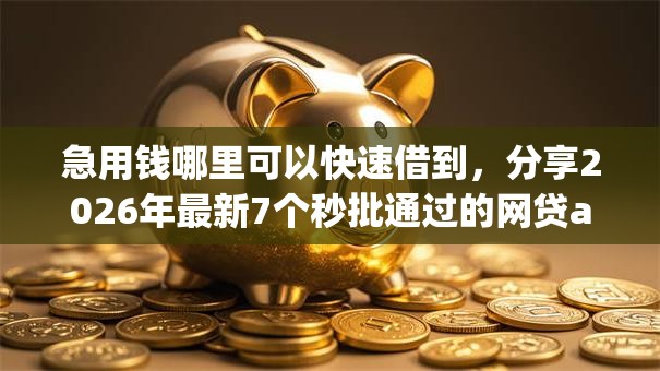 急用钱哪里可以快速借到，分享2026年最新7个秒批通过的网贷app