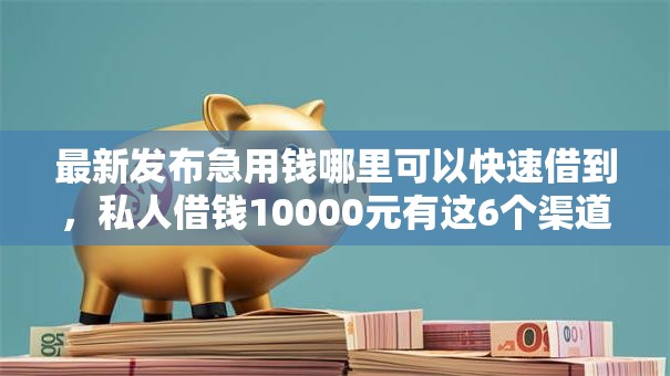 最新发布急用钱哪里可以快速借到,私人借钱10000元有这6个渠道 最新发布急用钱哪里可以快速借到,私人借钱10000元有这6个渠道