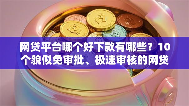网贷平台哪个好下款有哪些?10个貌似免审批、极速审核的网贷口子合集 网贷平台哪个好下款有哪些?10个貌似免审批、极速审核的网贷口子合集